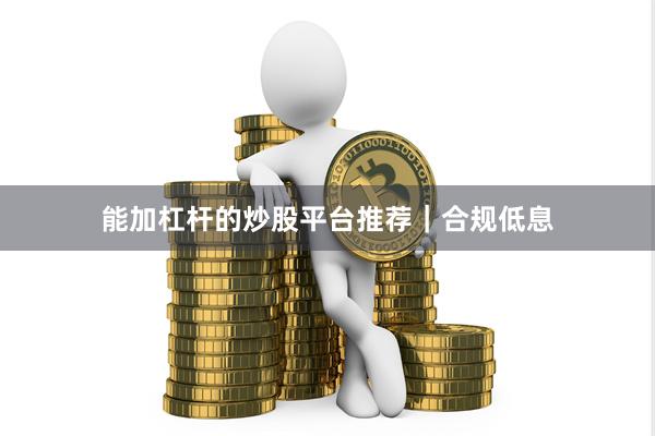 能加杠杆的炒股平台推荐｜合规低息