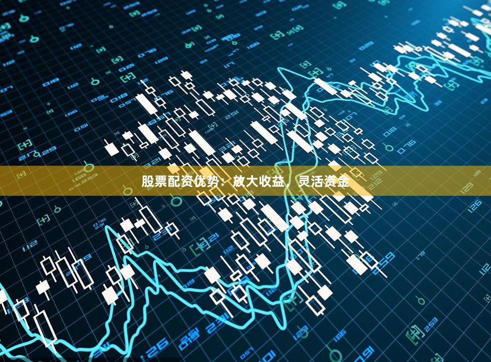 股票配资优势：放大收益，灵活资金