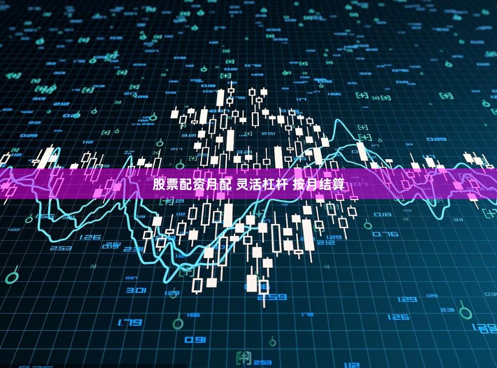 股票配资月配 灵活杠杆 按月结算
