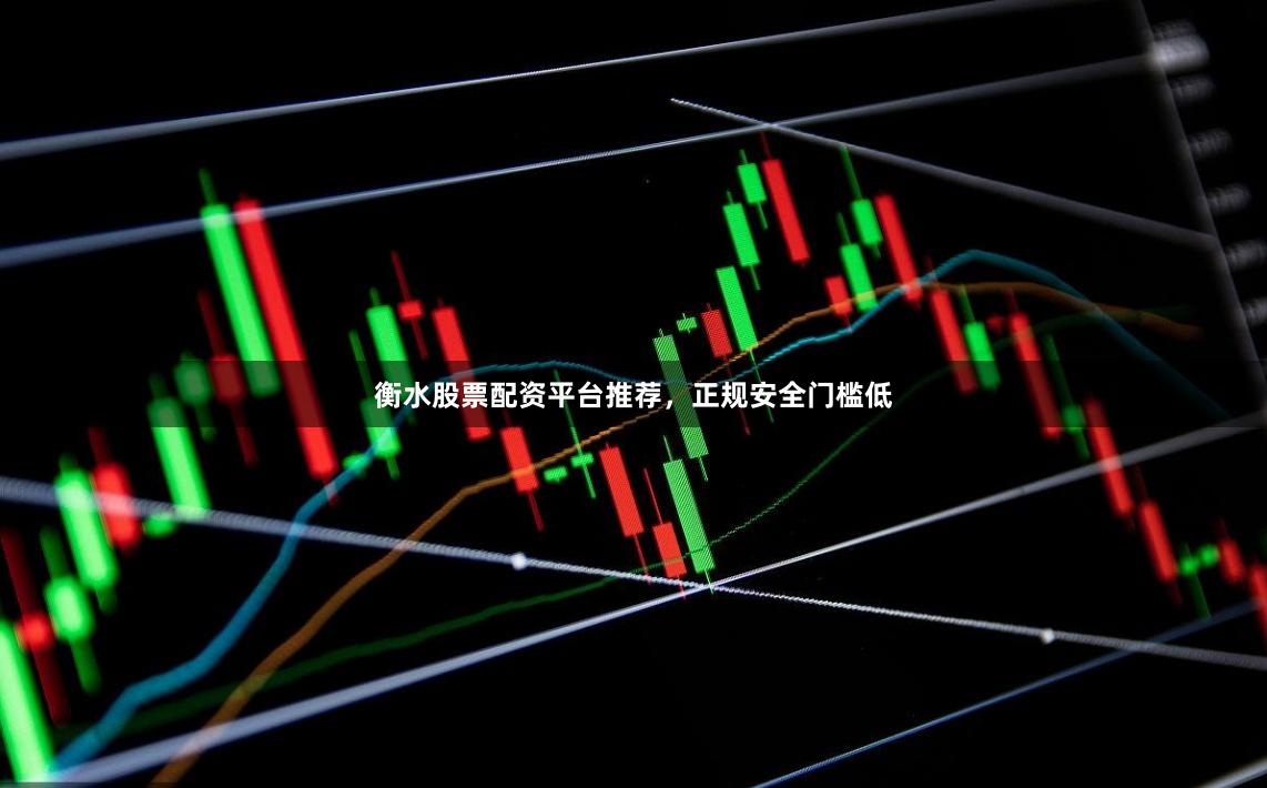衡水股票配资平台推荐，正规安全门槛低