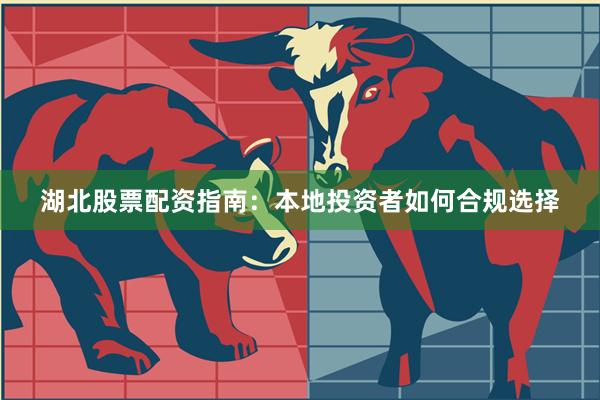 湖北股票配资指南:本地投资者如何合规选择