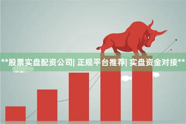 **股票实盘配资公司| 正规平台推荐| 实盘资金对接**
