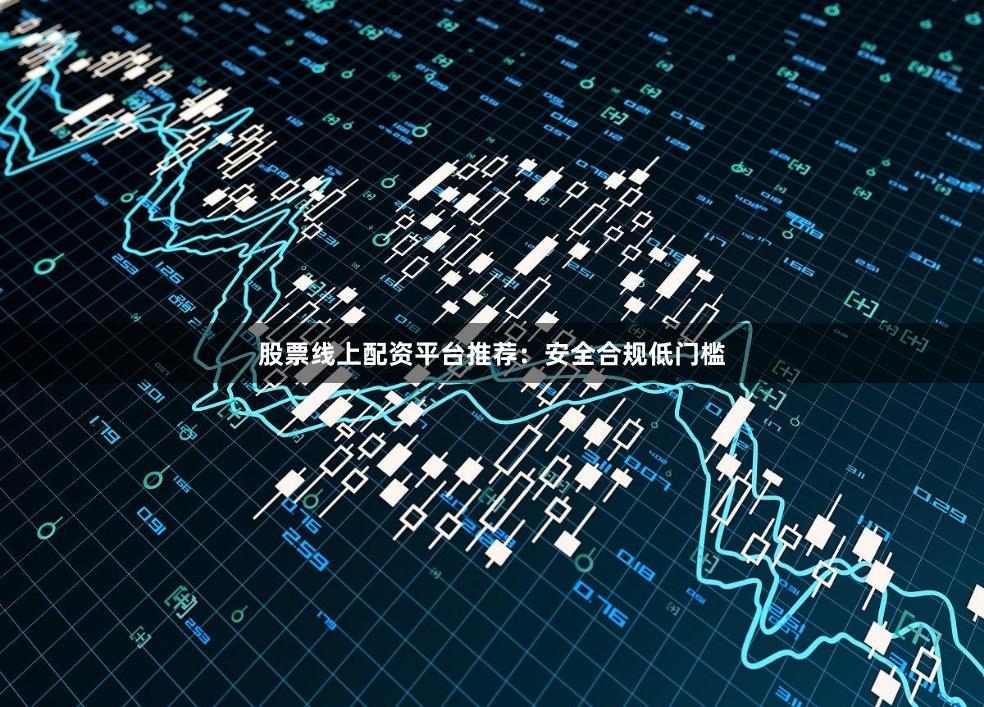 股票线上配资平台推荐：安全合规低门槛