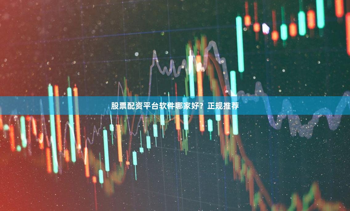 股票配资平台软件哪家好？正规推荐