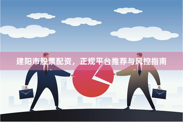 建阳市股票配资,正规平台推荐与风控指南