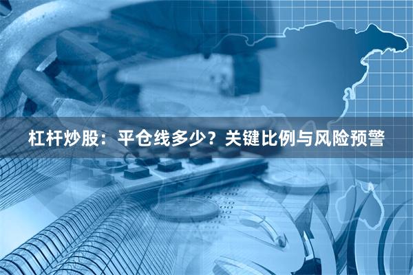 杠杆炒股：平仓线多少？关键比例与风险预警
