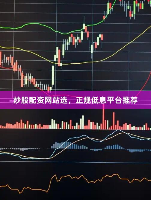 炒股配资网站选,正规低息平台推荐