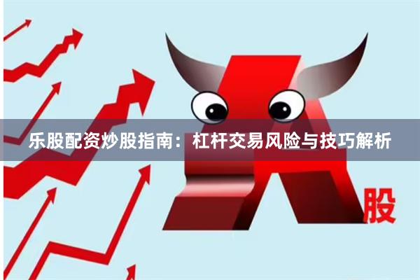 乐股配资炒股指南：杠杆交易风险与技巧解析