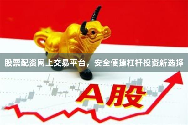 股票配资网上交易平台，安全便捷杠杆投资新选择