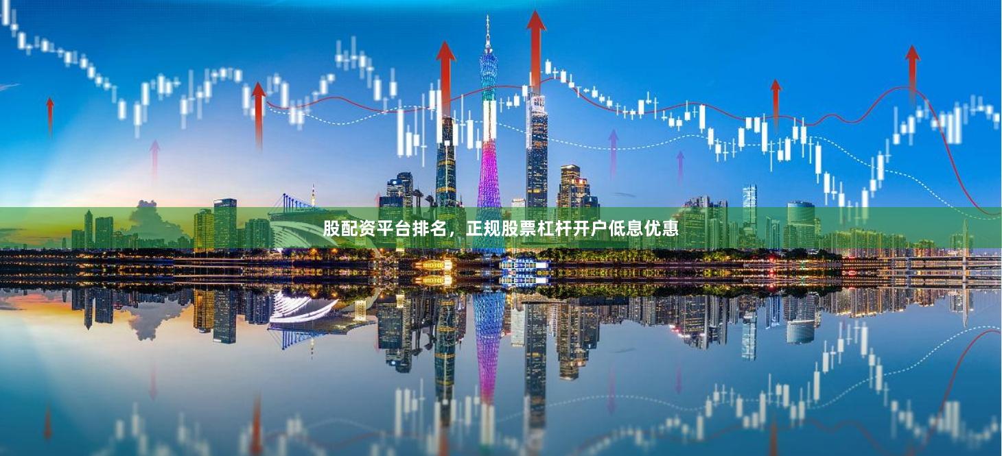 股配资平台排名，正规股票杠杆开户低息优惠