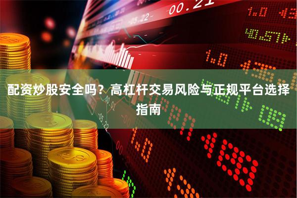 配资炒股安全吗？高杠杆交易风险与正规平台选择指南