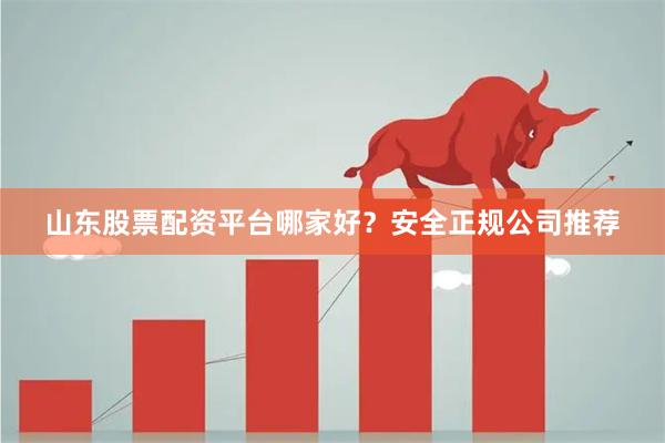 山东股票配资平台哪家好？安全正规公司推荐