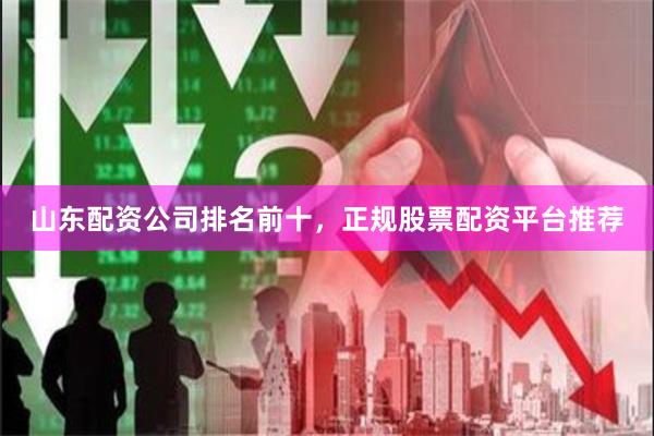 山东配资公司排名前十，正规股票配资平台推荐