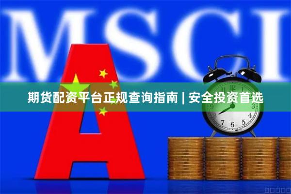 期货配资平台正规查询指南 | 安全投资首选
