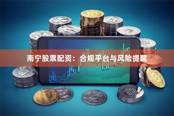 南宁股票配资：合规平台与风险提醒