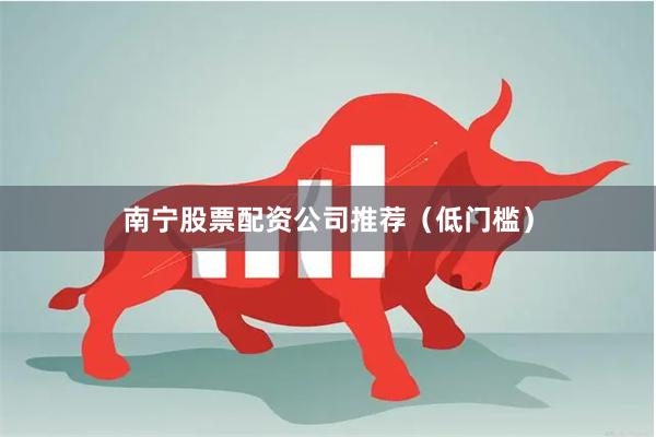 南宁股票配资公司推荐（低门槛）