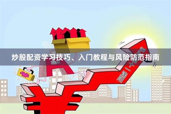 炒股配资学习技巧、入门教程与风险防范指南