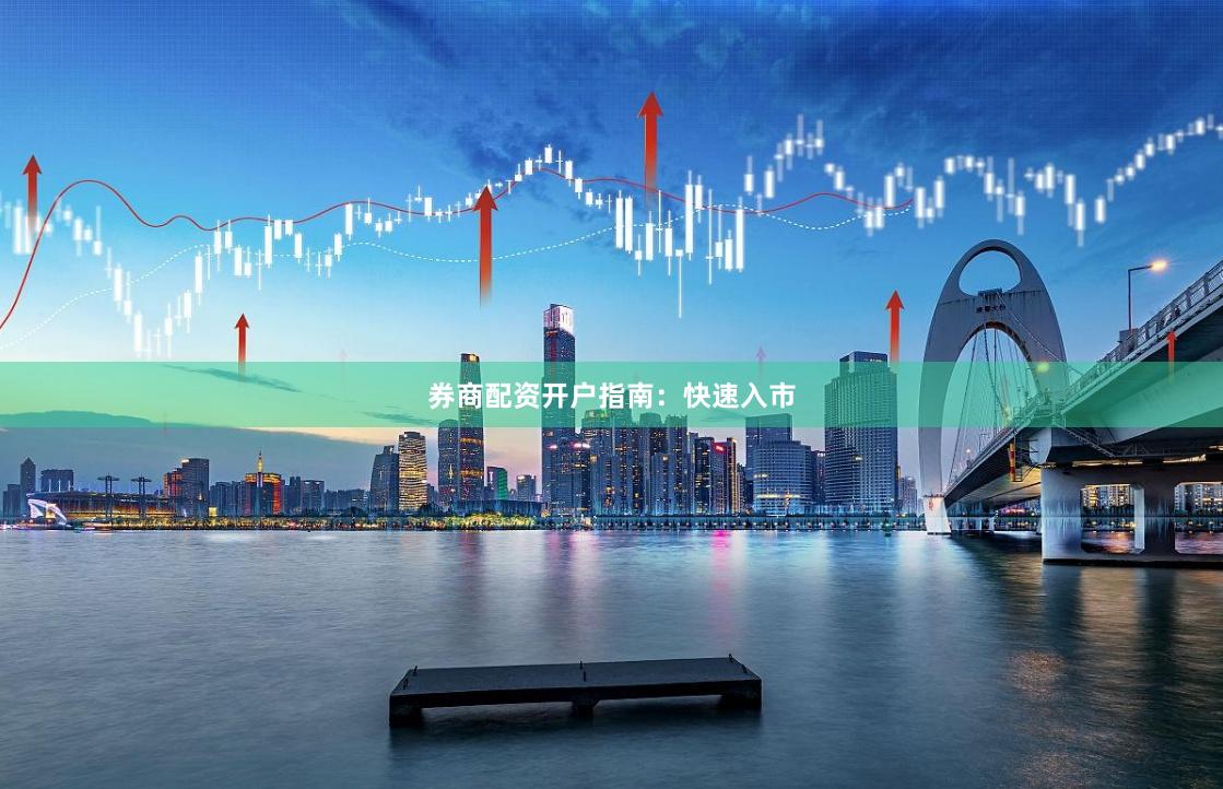 券商配资开户指南：快速入市