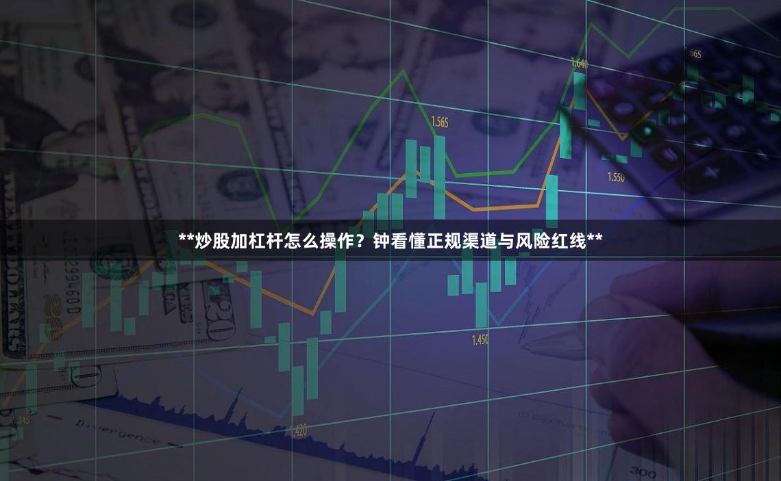 **炒股加杠杆怎么操作？钟看懂正规渠道与风险红线**