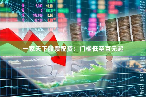 一家天下股票配资：门槛低至百元起