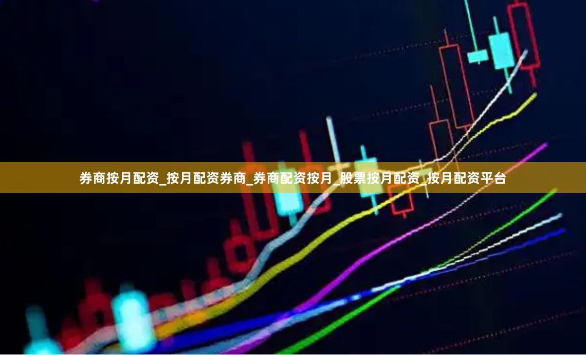 券商按月配资_按月配资券商_券商配资按月_股票按月配资_按月配资平台