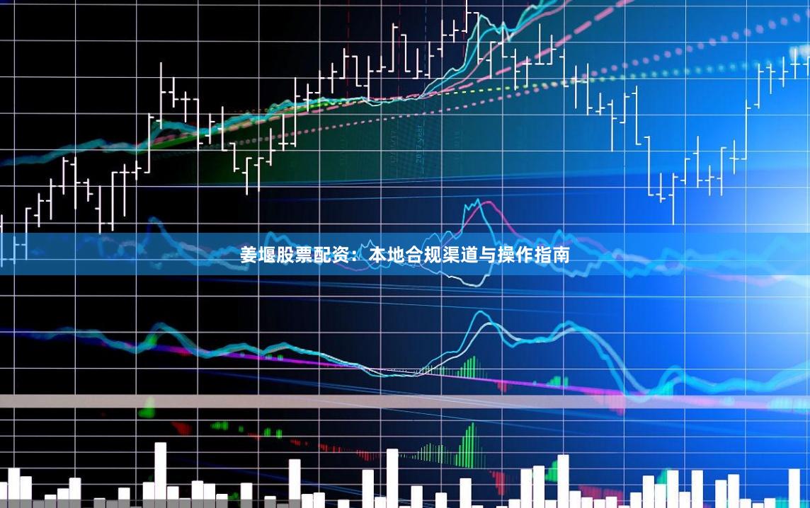 姜堰股票配资：本地合规渠道与操作指南