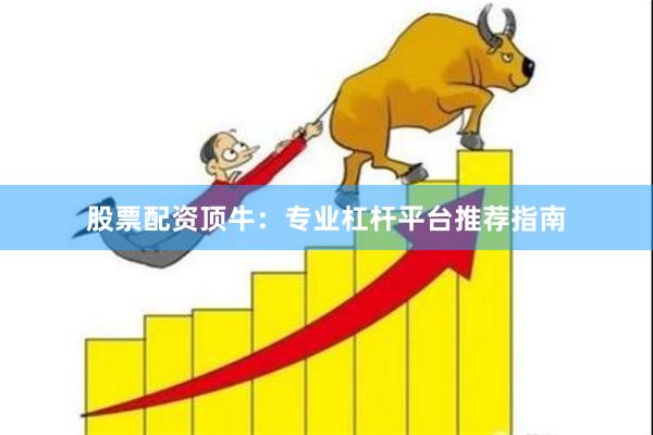 股票配资顶牛：专业杠杆平台推荐指南