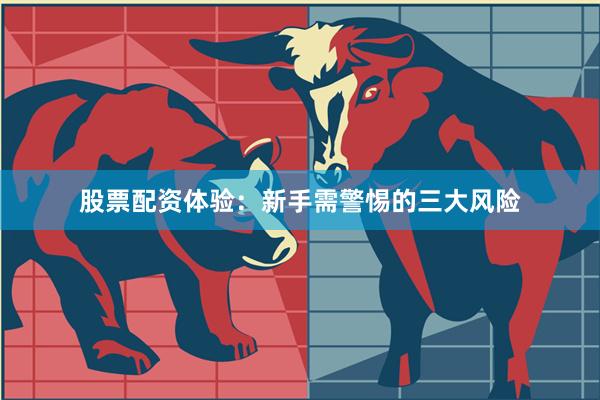 股票配资体验:新手需警惕的三大风险
