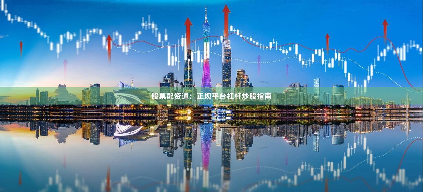 股票配资通:正规平台杠杆炒股指南